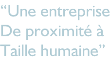 “Une entreprise De proximité à  Taille humaine”