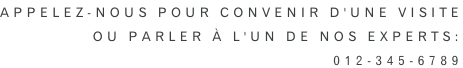 Appelez-nous pour convenir d'une visite ou parler à l'un de nos experts: 012-345-6789